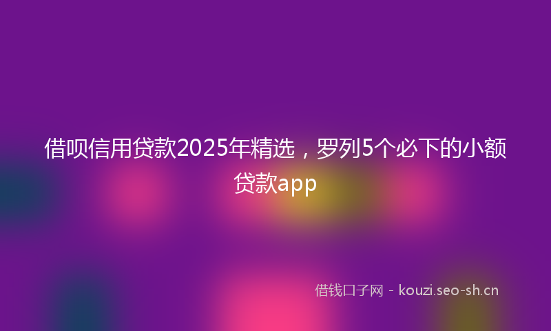 借呗信用贷款2025年精选，罗列5个必下的小额贷款app