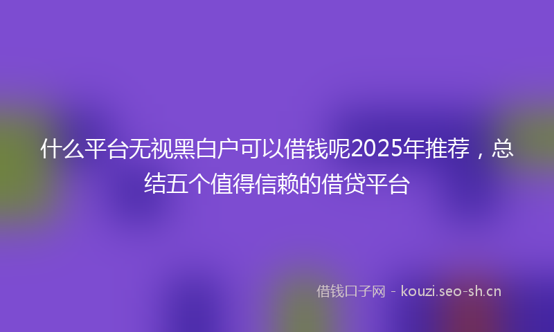 什么平台无视黑白户可以借钱呢2025年推荐，总结五个值得信赖的借贷平台