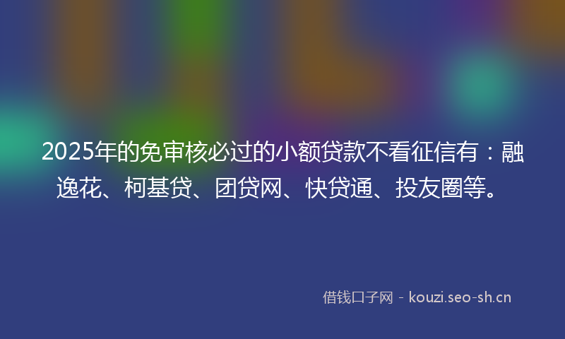 2025年的免审核必过的小额贷款不看征信有:融逸花、柯基贷、团贷网、快贷通、投友圈等。