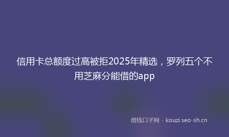 信用卡总额度过高被拒2025年精选,罗列五个不用芝麻分能借的app
