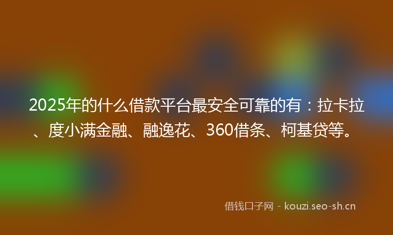 2025年的什么借款平台最安全可靠的有：拉卡拉、度小满金融、融逸花、360借条、柯基贷等。