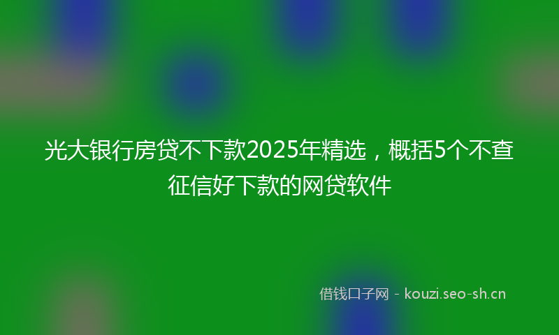 光大银行房贷不下款2025年精选,概括5个不查征信好下款的网贷软件