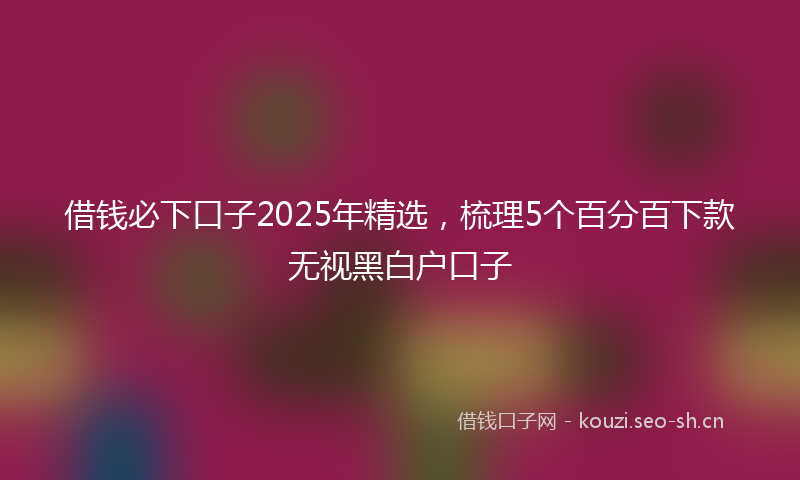 借钱必下口子2025年精选，梳理5个百分百下款无视黑白户口子