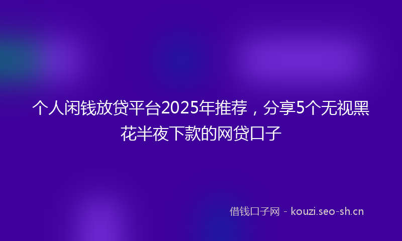 个人闲钱放贷平台2025年推荐，分享5个无视黑花半夜下款的网贷口子