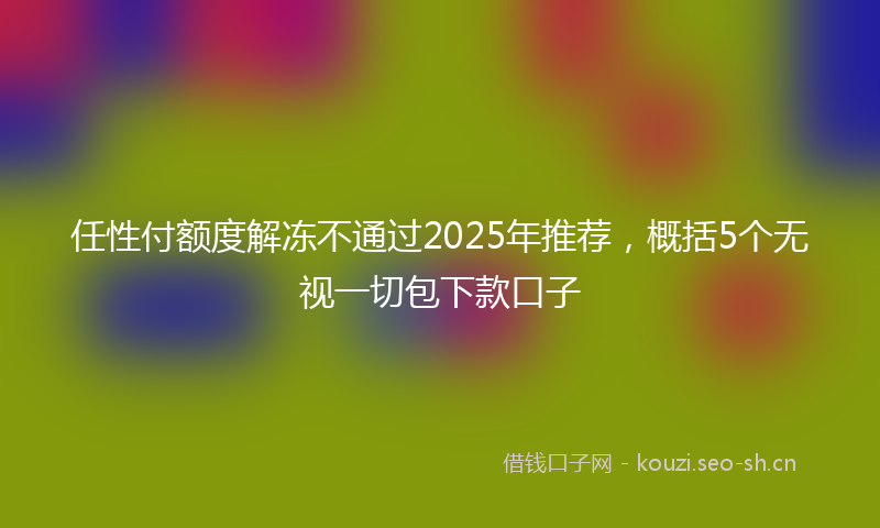 任性付额度解冻不通过2025年推荐，概括5个无视一切包下款口子
