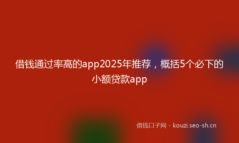 借钱通过率高的app2025年推荐，概括5个必下的小额贷款app