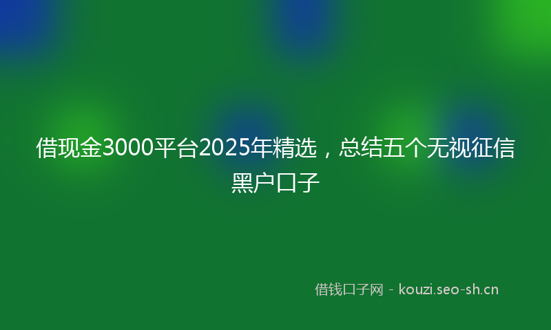 借现金3000平台2025年精选，总结五个无视征信黑户口子