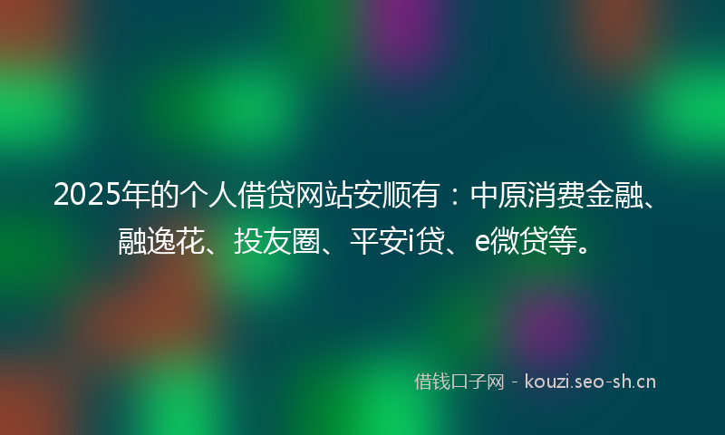 2025年的个人借贷网站安顺有:中原消费金融、融逸花、投友圈、平安i贷、e微贷等。