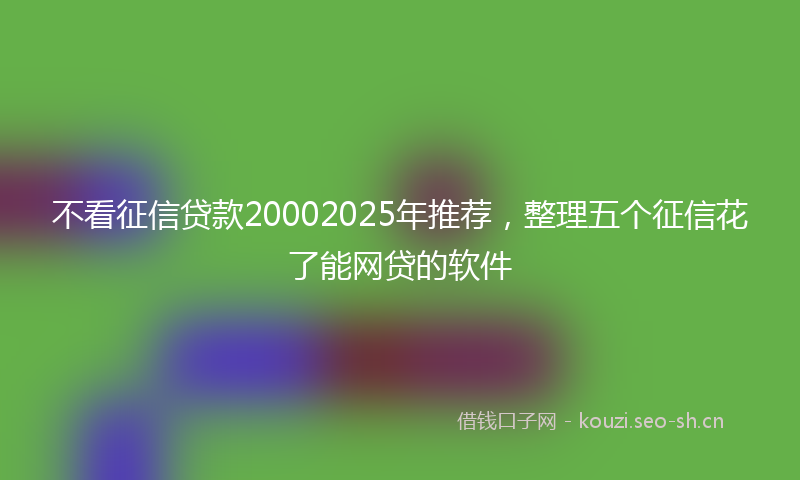 不看征信贷款20002025年推荐，整理五个征信花了能网贷的软件