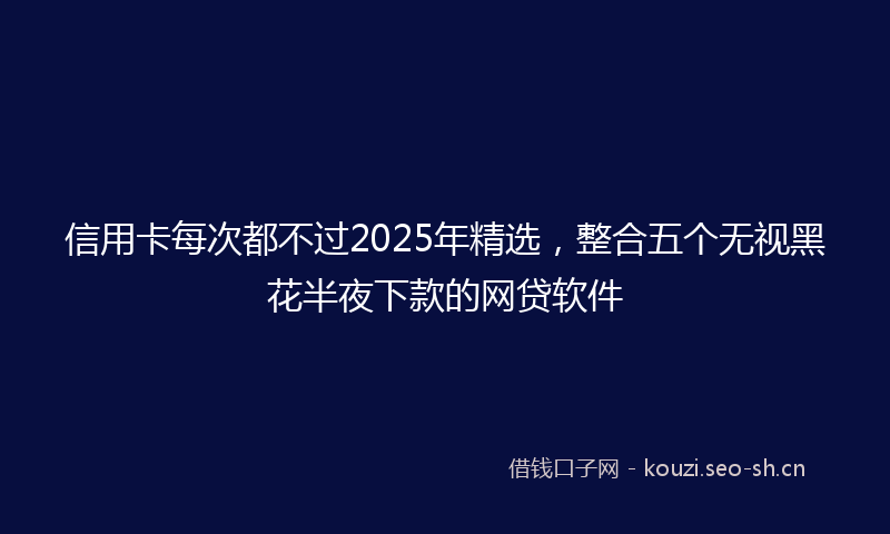 信用卡每次都不过2025年精选，整合五个无视黑花半夜下款的网贷软件