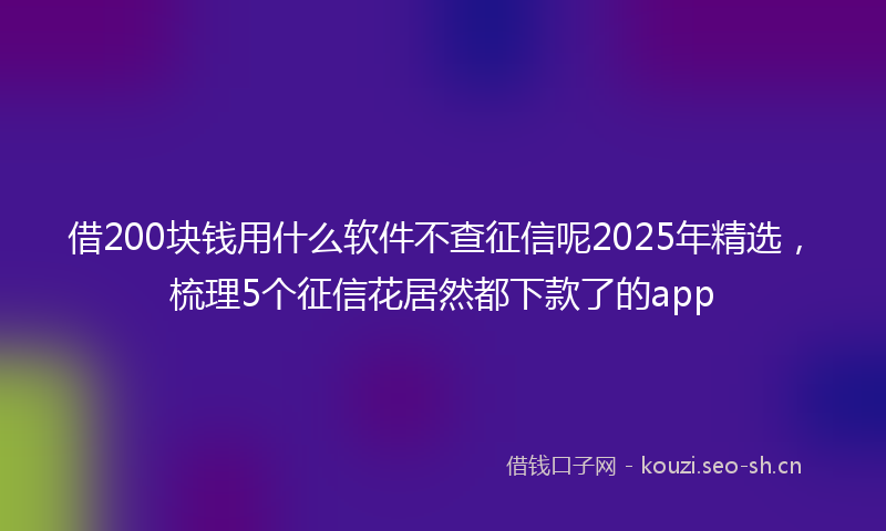 借200块钱用什么软件不查征信呢2025年精选，梳理5个征信花居然都下款了的app