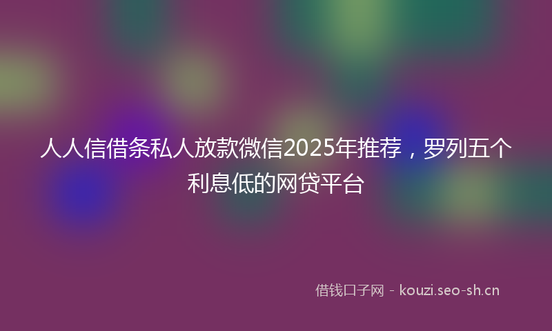人人信借条私人放款微信2025年推荐，罗列五个利息低的网贷平台