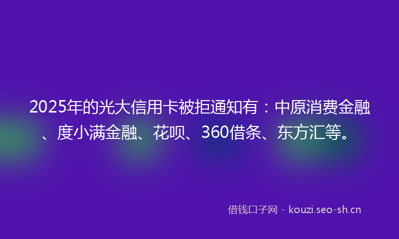 2025年的光大信用卡被拒通知有:中原消费金融、度小满金融、花呗、360借条、东方汇等。