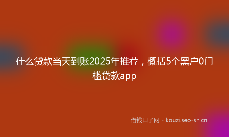 什么贷款当天到账2025年推荐，概括5个黑户0门槛贷款app
