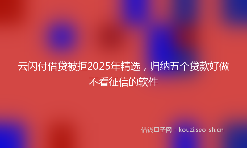 云闪付借贷被拒2025年精选，归纳五个贷款好做不看征信的软件