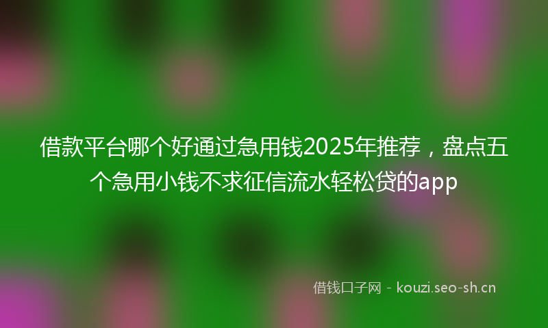 借款平台哪个好通过急用钱2025年推荐,盘点五个急用小钱不求征信流水轻松贷的app