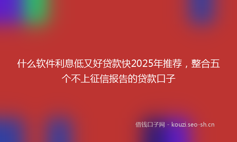 什么软件利息低又好贷款快2025年推荐,整合五个不上征信报告的贷款口子