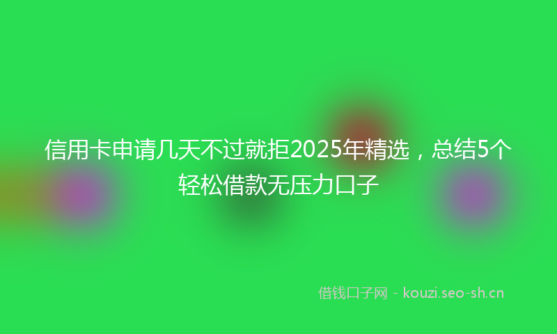 信用卡申请几天不过就拒2025年精选,总结5个轻松借款无压力口子