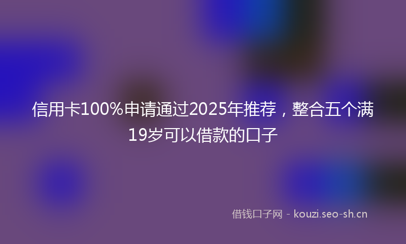 信用卡100%申请通过2025年推荐，整合五个满19岁可以借款的口子