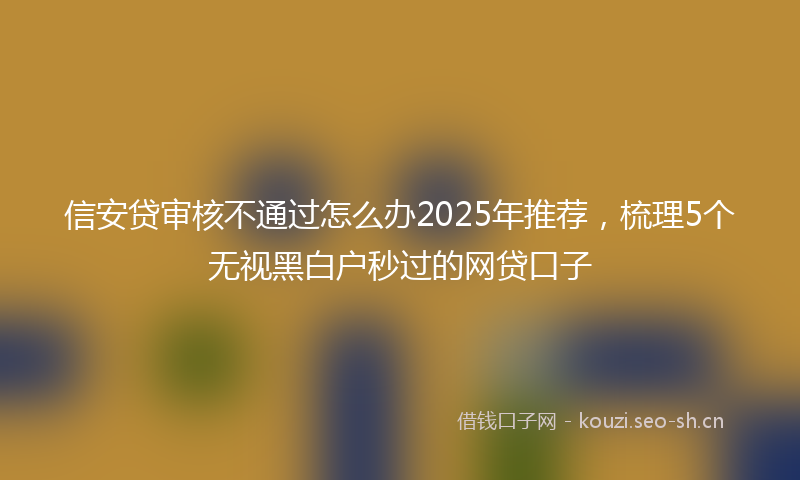 信安贷审核不通过怎么办2025年推荐，梳理5个无视黑白户秒过的网贷口子