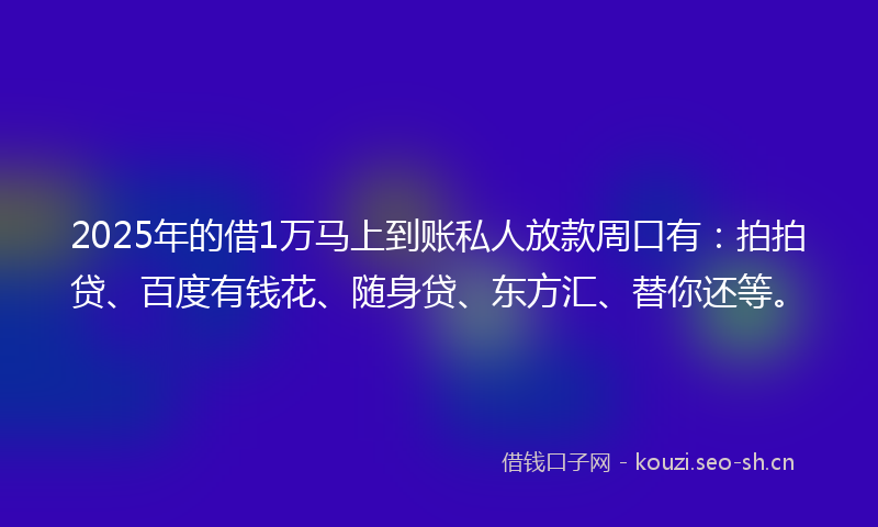 2025年的借1万马上到账私人放款周口有：拍拍贷、百度有钱花、随身贷、东方汇、替你还等。