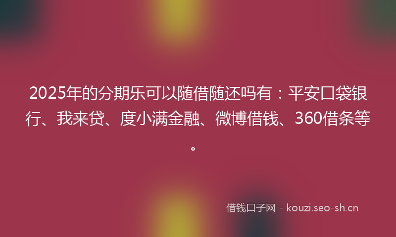 2025年的分期乐可以随借随还吗有：平安口袋银行、我来贷、度小满金融、微博借钱、360借条等。