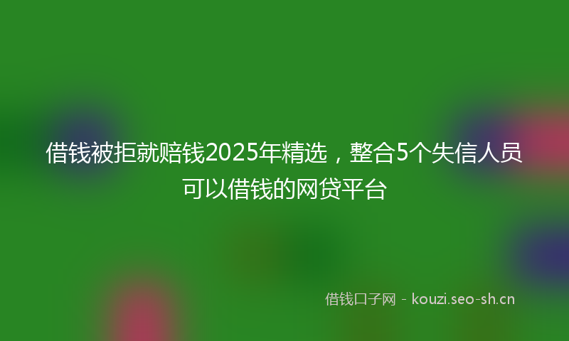 借钱被拒就赔钱2025年精选，整合5个失信人员可以借钱的网贷平台