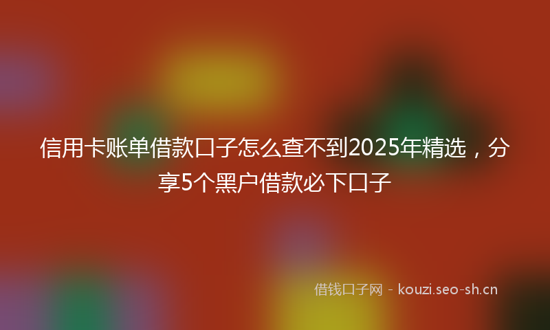 信用卡账单借款口子怎么查不到2025年精选，分享5个黑户借款必下口子