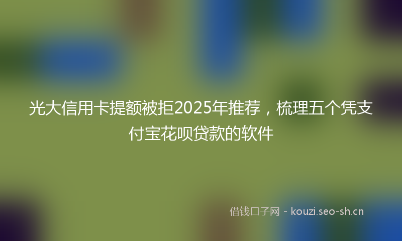 光大信用卡提额被拒2025年推荐，梳理五个凭支付宝花呗贷款的软件