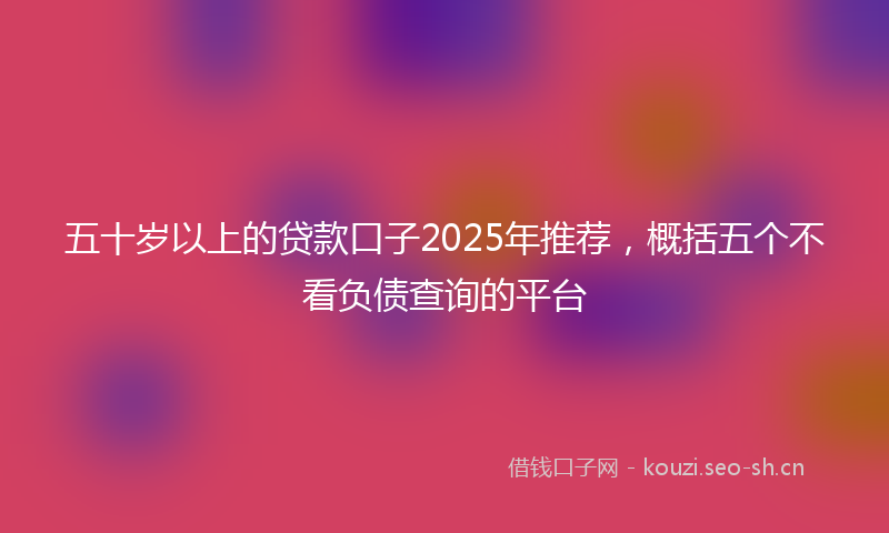 五十岁以上的贷款口子2025年推荐，概括五个不看负债查询的平台