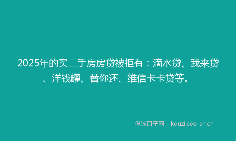 2025年的买二手房房贷被拒有:滴水贷、我来贷、洋钱罐、替你还、维信卡卡贷等。