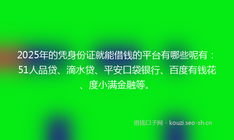 2025年的凭身份证就能借钱的平台有哪些呢有:51人品贷、滴水贷、平安口袋银行、百度有钱花、度小满金融等。