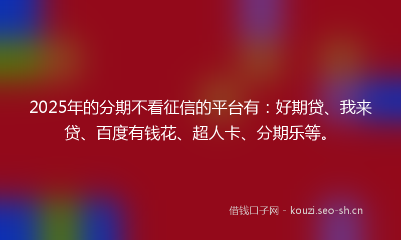 2025年的分期不看征信的平台有:好期贷、我来贷、百度有钱花、超人卡、分期乐等。