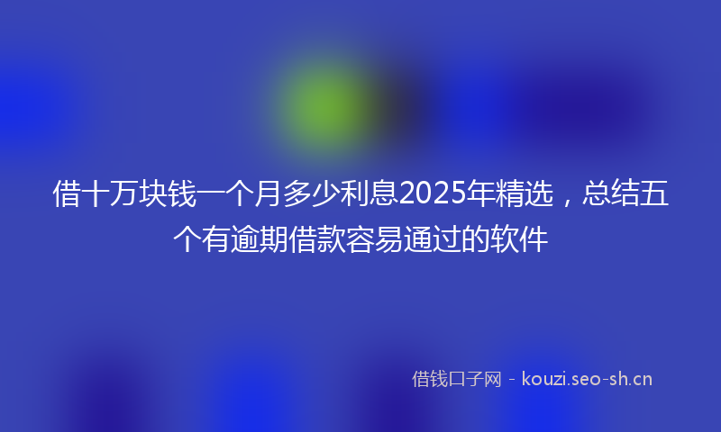 借十万块钱一个月多少利息2025年精选，总结五个有逾期借款容易通过的软件