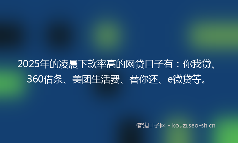 2025年的凌晨下款率高的网贷口子有：你我贷、360借条、美团生活费、替你还、e微贷等。