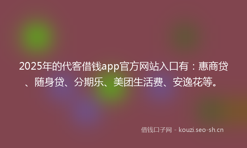 2025年的代客借钱app官方网站入口有：惠商贷、随身贷、分期乐、美团生活费、安逸花等。