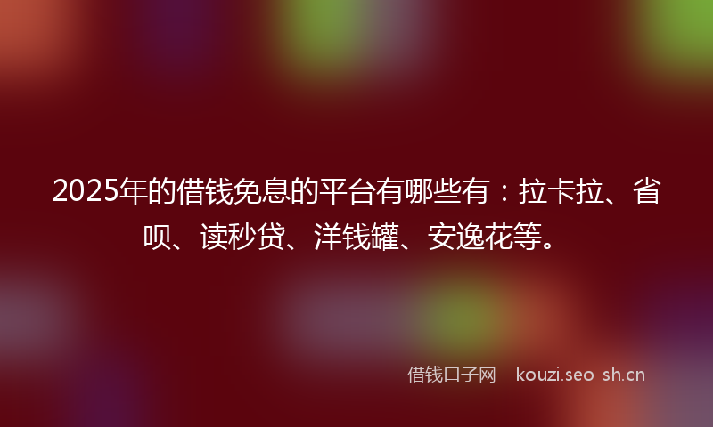 2025年的借钱免息的平台有哪些有：拉卡拉、省呗、读秒贷、洋钱罐、安逸花等。