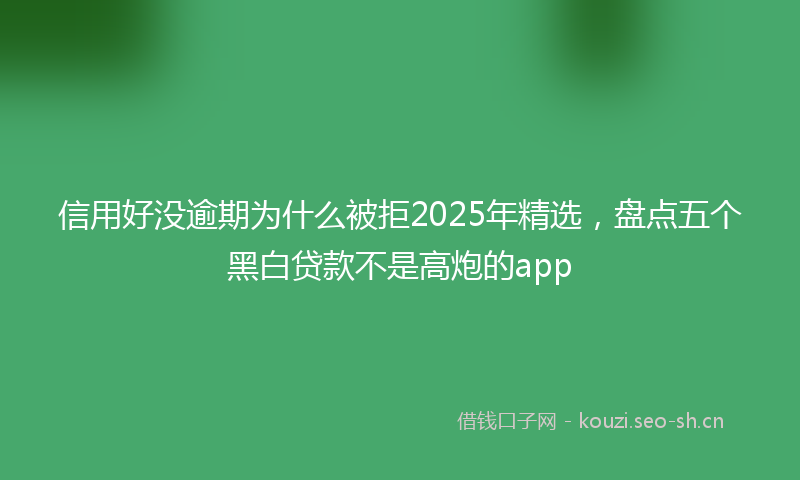 信用好没逾期为什么被拒2025年精选,盘点五个黑白贷款不是高炮的app