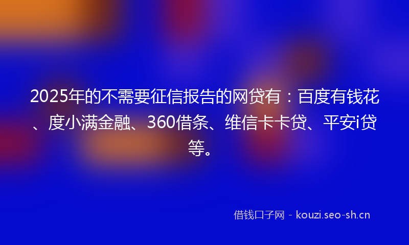 2025年的不需要征信报告的网贷有：百度有钱花、度小满金融、360借条、维信卡卡贷、平安i贷等。