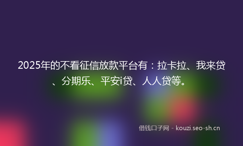 2025年的不看征信放款平台有：拉卡拉、我来贷、分期乐、平安i贷、人人贷等。