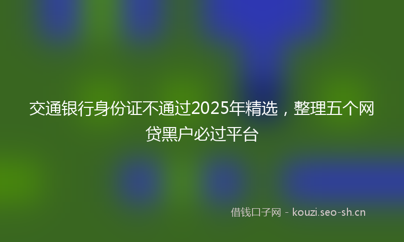 交通银行身份证不通过2025年精选，整理五个网贷黑户必过平台