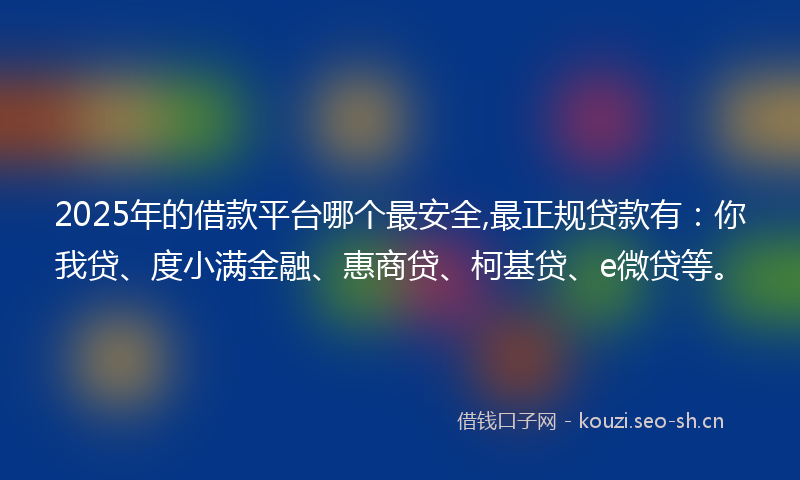 2025年的借款平台哪个最安全,最正规贷款有：你我贷、度小满金融、惠商贷、柯基贷、e微贷等。