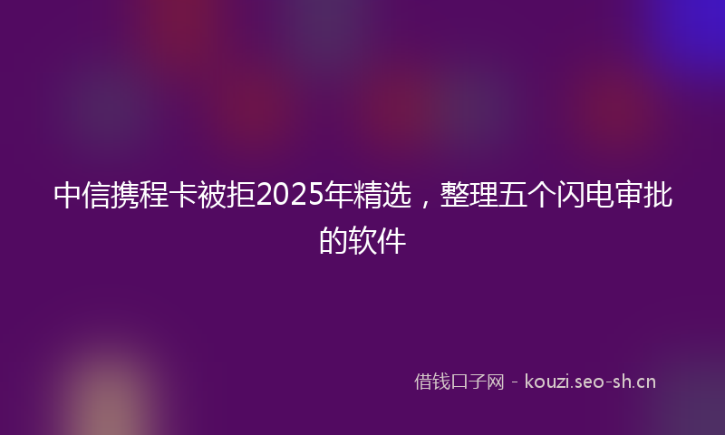中信携程卡被拒2025年精选,整理五个闪电审批的软件