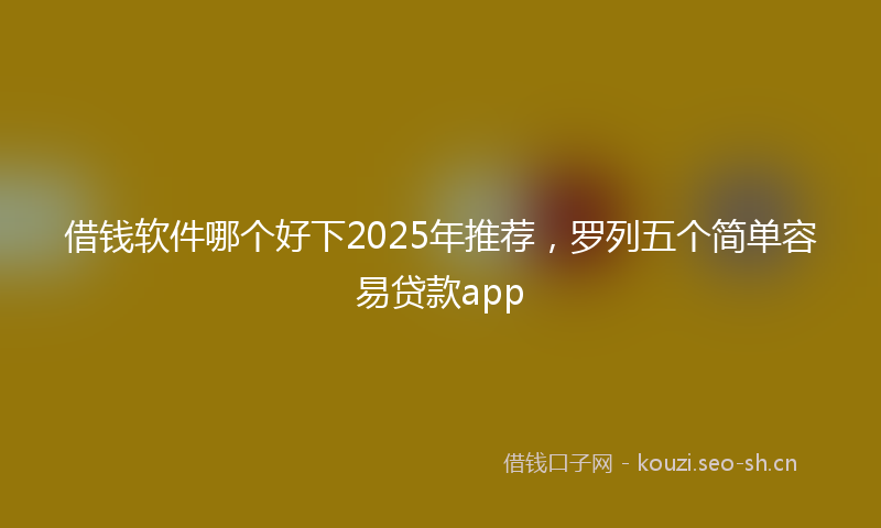借钱软件哪个好下2025年推荐,罗列五个简单容易贷款app