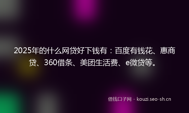 2025年的什么网贷好下钱有：百度有钱花、惠商贷、360借条、美团生活费、e微贷等。