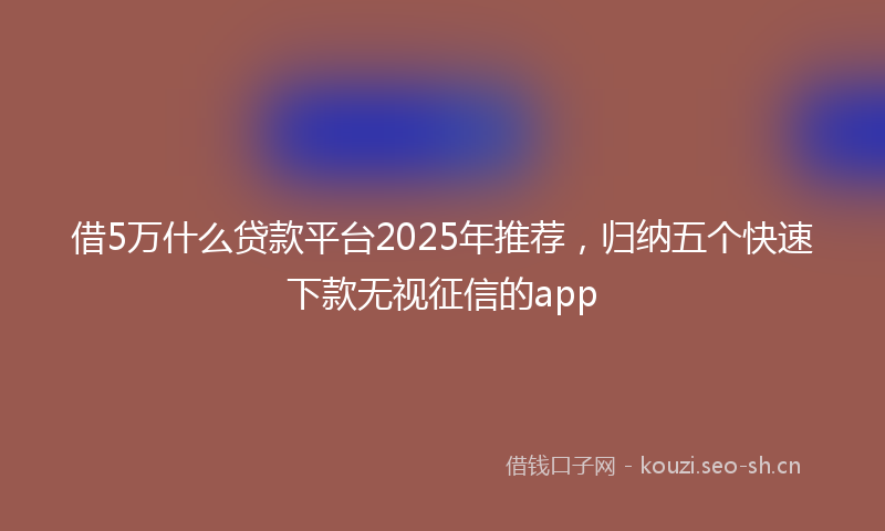 借5万什么贷款平台2025年推荐，归纳五个快速下款无视征信的app