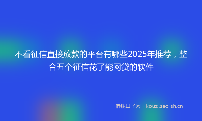 不看征信直接放款的平台有哪些2025年推荐，整合五个征信花了能网贷的软件