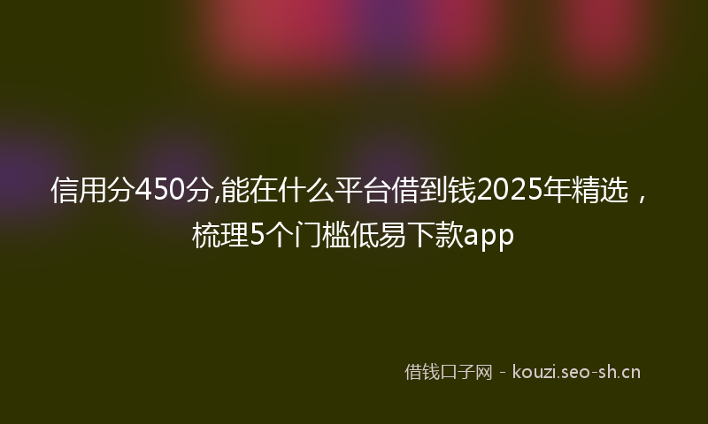 信用分450分,能在什么平台借到钱2025年精选，梳理5个门槛低易下款app