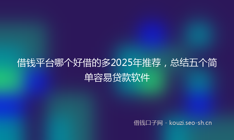 借钱平台哪个好借的多2025年推荐,总结五个简单容易贷款软件