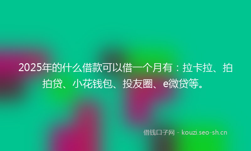 2025年的什么借款可以借一个月有：拉卡拉、拍拍贷、小花钱包、投友圈、e微贷等。